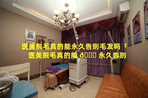 医美脱毛真的能永久告别毛发吗「医美脱毛真的能 💐 永久告别 🐺 毛发吗图片」